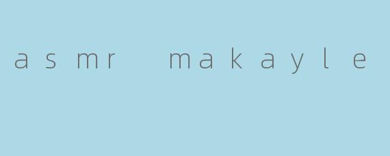 asmr makayle